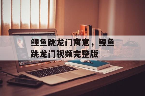 鲤鱼跳龙门寓意，鲤鱼跳龙门视频完整版-第1张图片-