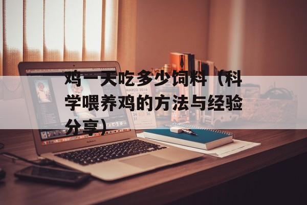 鸡一天吃多少饲料（科学喂养鸡的方法与经验分享）-第1张图片-