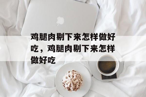 鸡腿肉剔下来怎样做好吃，鸡腿肉剔下来怎样做好吃-第1张图片-