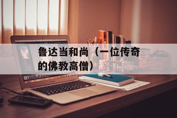 鲁达当和尚（一位传奇的佛教高僧）-第1张图片-