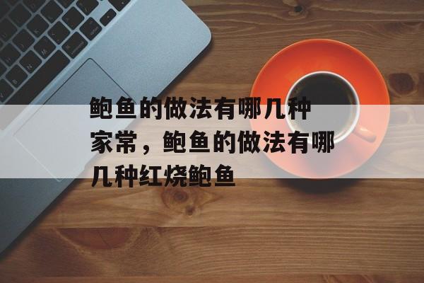 鲍鱼的做法有哪几种 家常，鲍鱼的做法有哪几种红烧鲍鱼-第1张图片-