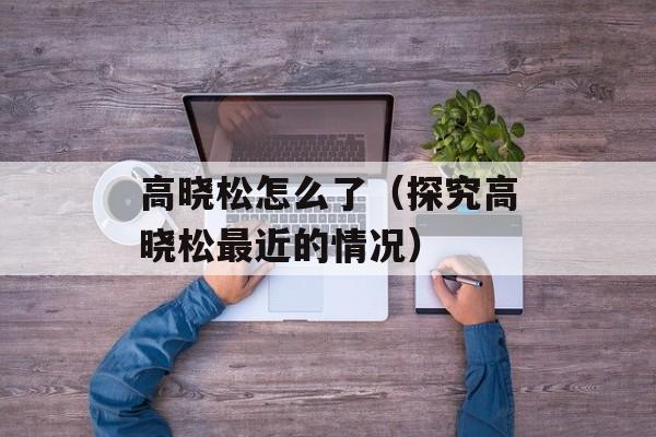 高晓松怎么了（探究高晓松最近的情况）-第1张图片-