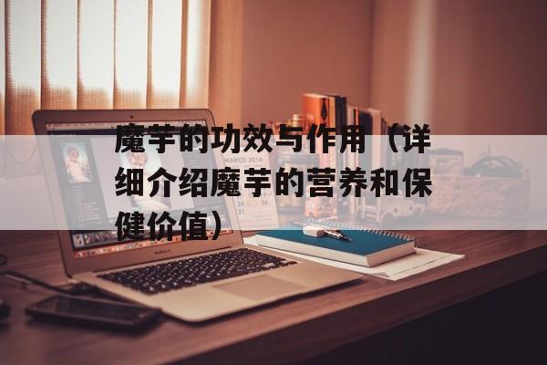 魔芋的功效与作用（详细介绍魔芋的营养和保健价值）-第1张图片-