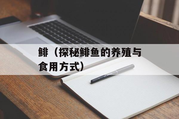 鲱（探秘鲱鱼的养殖与食用方式）-第1张图片-