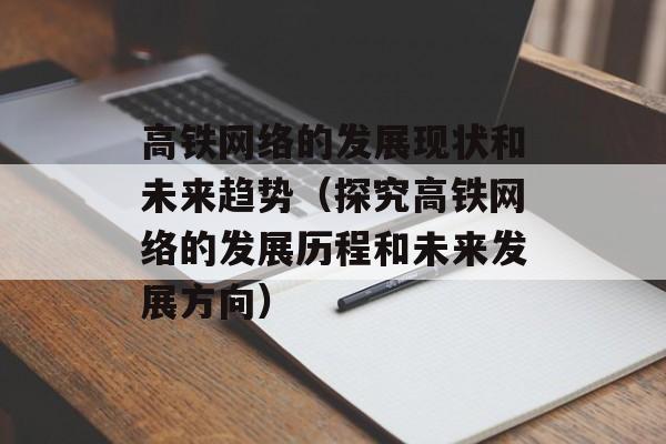 高铁网络的发展现状和未来趋势（探究高铁网络的发展历程和未来发展方向）-第1张图片-