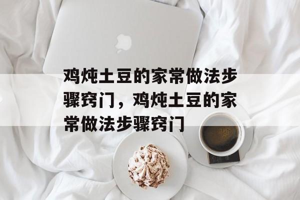 鸡炖土豆的家常做法步骤窍门，鸡炖土豆的家常做法步骤窍门-第1张图片-