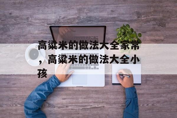 高粱米的做法大全家常，高粱米的做法大全小孩-第1张图片-