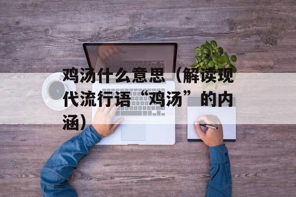 鸡汤什么意思（解读现代流行语“鸡汤”的内涵）-第1张图片-