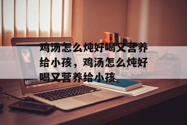鸡汤怎么炖好喝又营养给小孩，鸡汤怎么炖好喝又营养给小孩-第1张图片-