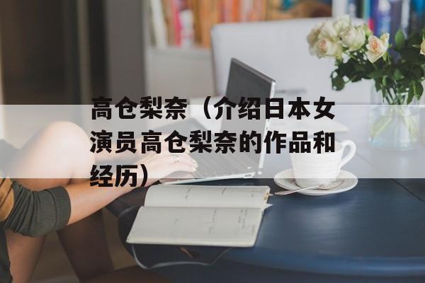 高仓梨奈（介绍日本女演员高仓梨奈的作品和经历）-第1张图片-