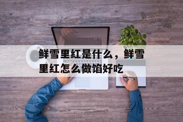 鲜雪里红是什么，鲜雪里红怎么做馅好吃-第1张图片-