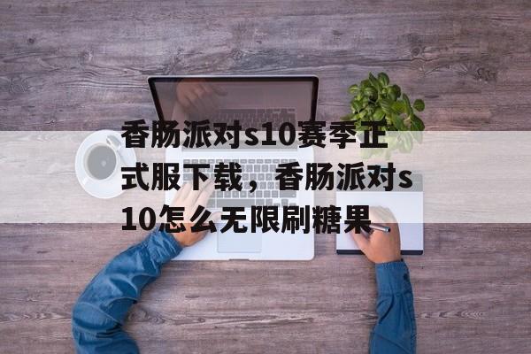 香肠派对s10赛季正式服下载，香肠派对s10怎么无限刷糖果-第1张图片-