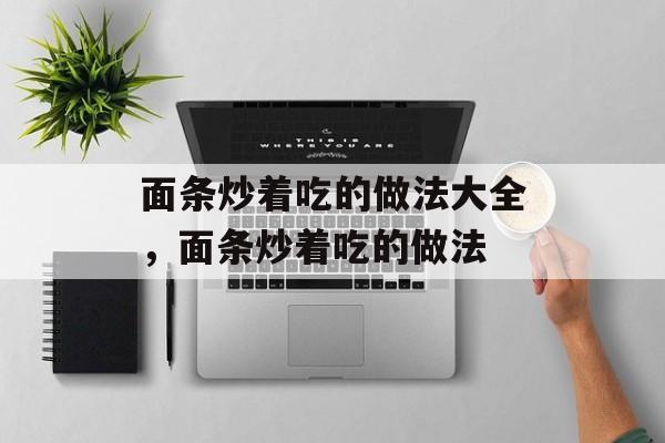 面条炒着吃的做法大全，面条炒着吃的做法-第1张图片-