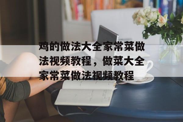 鸡的做法大全家常菜做法视频教程，做菜大全家常菜做法视频教程-第1张图片-