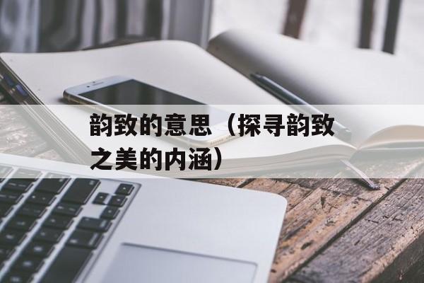 韵致的意思（探寻韵致之美的内涵）-第1张图片-