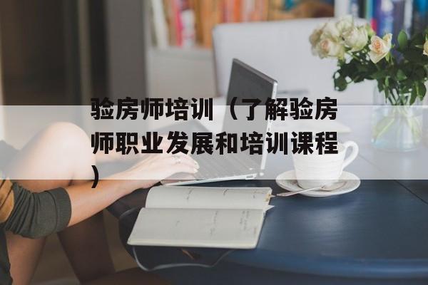 验房师培训（了解验房师职业发展和培训课程）-第1张图片-