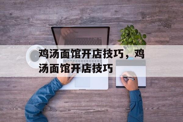 鸡汤面馆开店技巧，鸡汤面馆开店技巧-第1张图片-