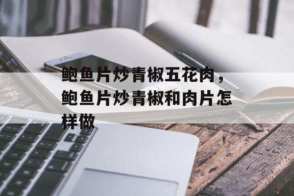 鲍鱼片炒青椒五花肉，鲍鱼片炒青椒和肉片怎样做-第1张图片-