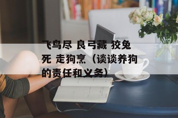 飞鸟尽 良弓藏 狡兔死 走狗烹（谈谈养狗的责任和义务）-第1张图片-