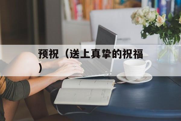 预祝（送上真挚的祝福）-第1张图片-