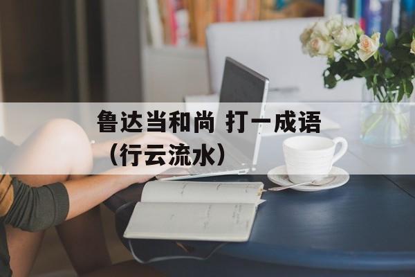 鲁达当和尚 打一成语（行云流水）-第1张图片-