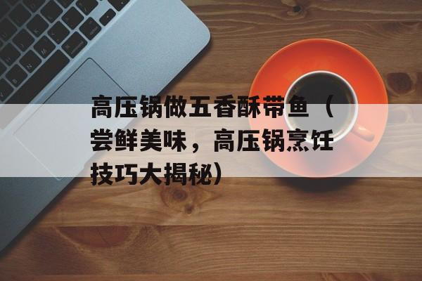 高压锅做五香酥带鱼（尝鲜美味，高压锅烹饪技巧大揭秘）-第1张图片-