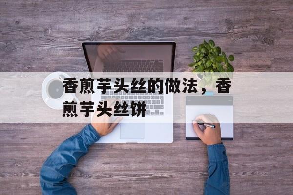 香煎芋头丝的做法，香煎芋头丝饼-第1张图片-