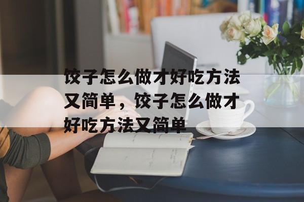 饺子怎么做才好吃方法又简单，饺子怎么做才好吃方法又简单-第1张图片-
