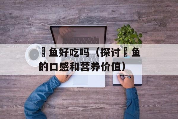 鳡鱼好吃吗（探讨鳡鱼的口感和营养价值）-第1张图片-