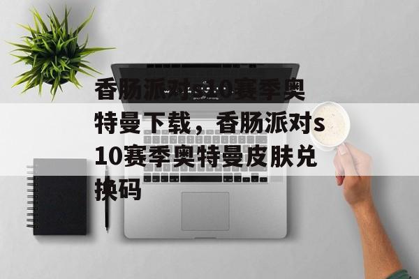 香肠派对s10赛季奥特曼下载，香肠派对s10赛季奥特曼皮肤兑换码-第1张图片-