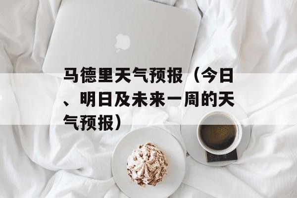 马德里天气预报（今日、明日及未来一周的天气预报）-第1张图片-
