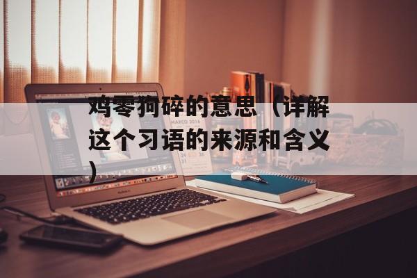 鸡零狗碎的意思（详解这个习语的来源和含义）-第1张图片-