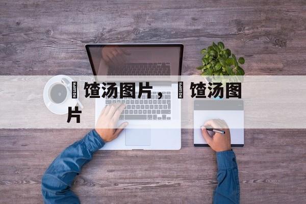饹馇汤图片，饹馇汤图片-第1张图片-