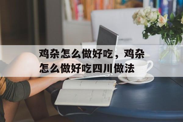 鸡杂怎么做好吃，鸡杂怎么做好吃四川做法-第1张图片-