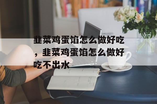 韭菜鸡蛋馅怎么做好吃，韭菜鸡蛋馅怎么做好吃不出水-第1张图片-
