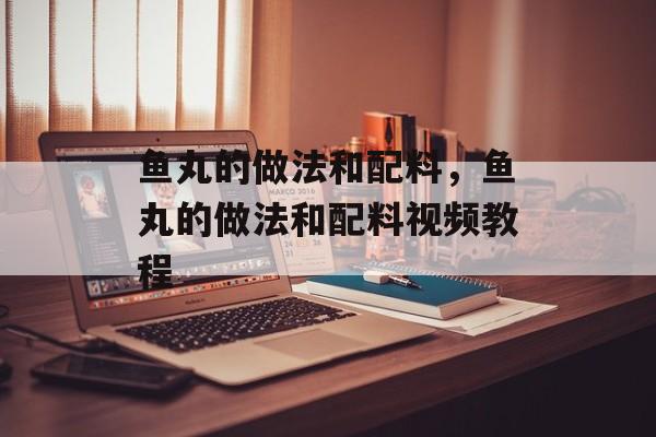 鱼丸的做法和配料，鱼丸的做法和配料视频教程-第1张图片-