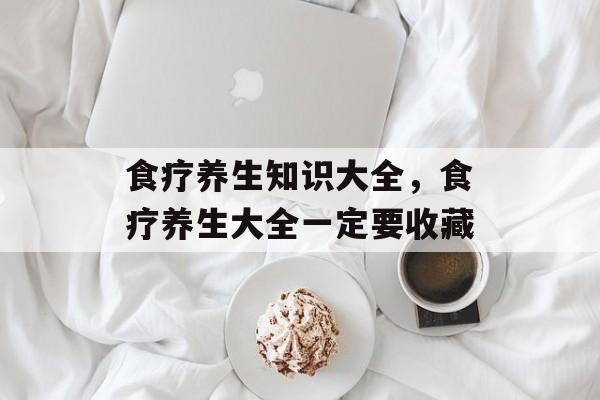 食疗养生知识大全，食疗养生大全一定要收藏-第1张图片-