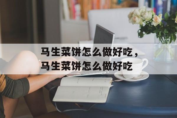 马生菜饼怎么做好吃，马生菜饼怎么做好吃-第1张图片-