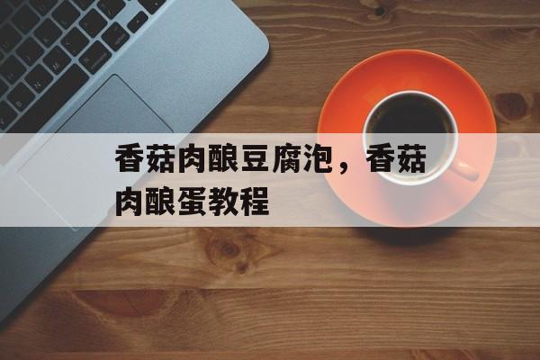 香菇肉酿豆腐泡，香菇肉酿蛋教程-第1张图片-