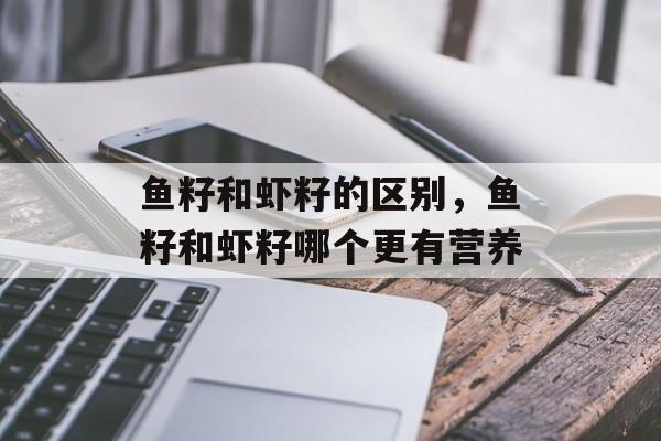 鱼籽和虾籽的区别，鱼籽和虾籽哪个更有营养-第1张图片-