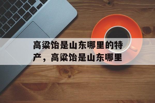高粱饴是山东哪里的特产，高粱饴是山东哪里-第1张图片-