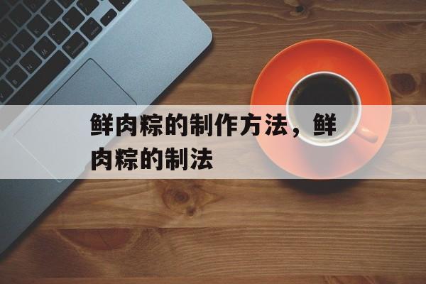 鲜肉粽的制作方法，鲜肉粽的制法-第1张图片-
