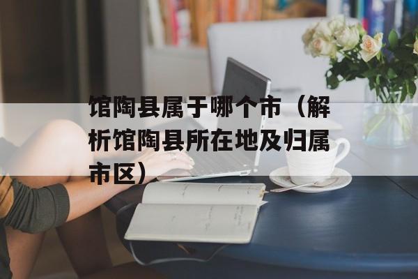 馆陶县属于哪个市（解析馆陶县所在地及归属市区）-第1张图片-