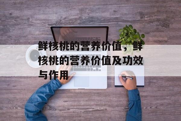 鲜核桃的营养价值，鲜核桃的营养价值及功效与作用-第1张图片-