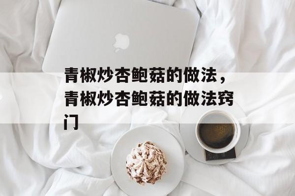 青椒炒杏鲍菇的做法，青椒炒杏鲍菇的做法窍门-第1张图片-
