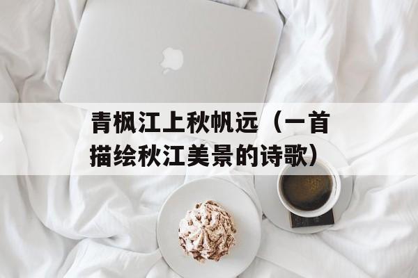 青枫江上秋帆远（一首描绘秋江美景的诗歌）-第1张图片-