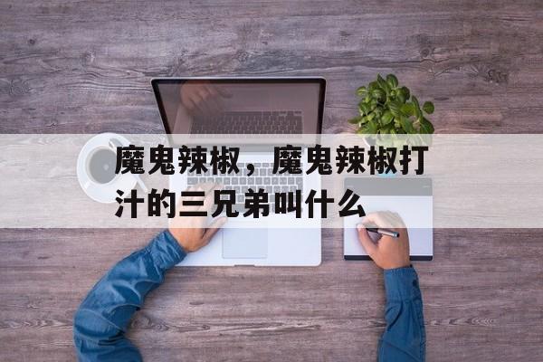 魔鬼辣椒，魔鬼辣椒打汁的三兄弟叫什么-第1张图片-