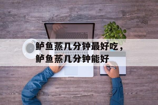 鲈鱼蒸几分钟最好吃，鲈鱼蒸几分钟能好-第1张图片-
