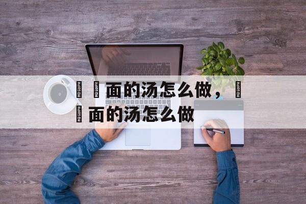 饸饹面的汤怎么做，饸饹面的汤怎么做-第1张图片-