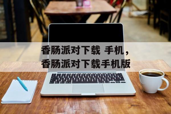 香肠派对下载 手机，香肠派对下载手机版-第1张图片-